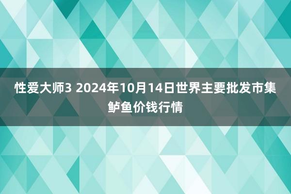 性爱大师3 2024年10月14日世界主要批发市集鲈鱼价钱行情