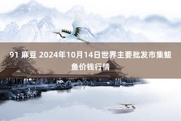 91 麻豆 2024年10月14日世界主要批发市集鲅鱼价钱行情