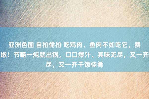 亚洲色图 自拍偷拍 吃鸡肉、鱼肉不如吃它，费钱少又软嫩！节略一炖就出锅，口口爆汁、其味无尽，又一齐干饭佳肴