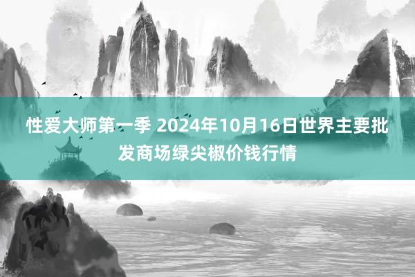 性爱大师第一季 2024年10月16日世界主要批发商场绿尖椒价钱行情