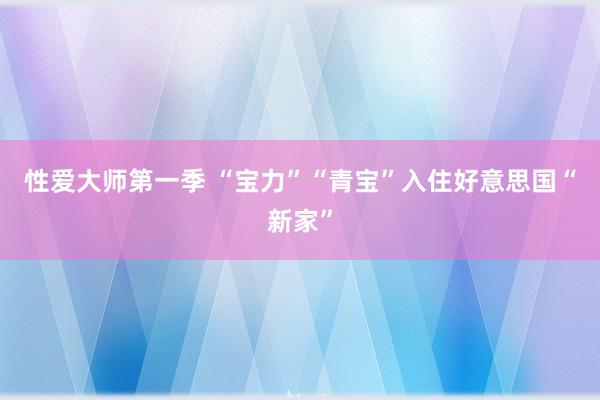 性爱大师第一季 “宝力”“青宝”入住好意思国“新家”