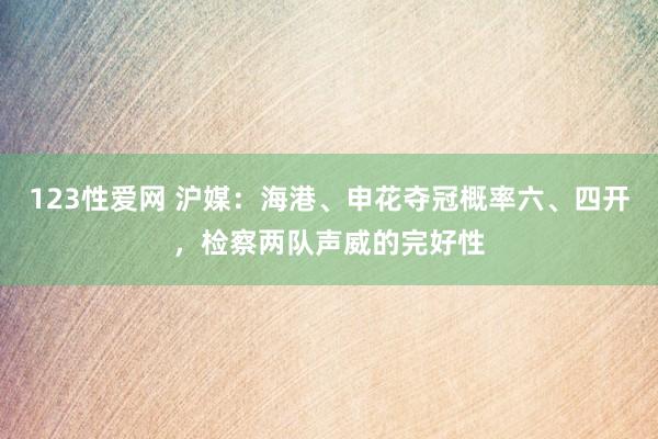 123性爱网 沪媒：海港、申花夺冠概率六、四开，检察两队声威的完好性