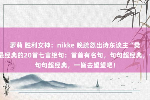 萝莉 胜利女神：nikke 晚疏忽出诗东谈主“樊川居士”杜牧最经典的20首七言绝句：首首有名句，句句超经典，一皆去望望吧！