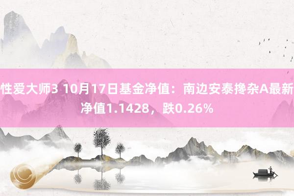 性爱大师3 10月17日基金净值：南边安泰搀杂A最新净值1.1428，跌0.26%