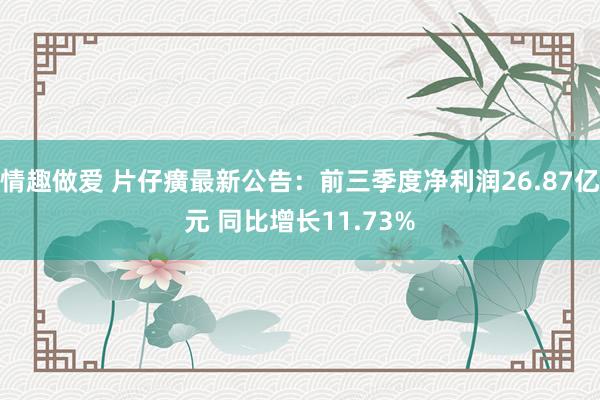 情趣做爱 片仔癀最新公告：前三季度净利润26.87亿元 同比增长11.73%