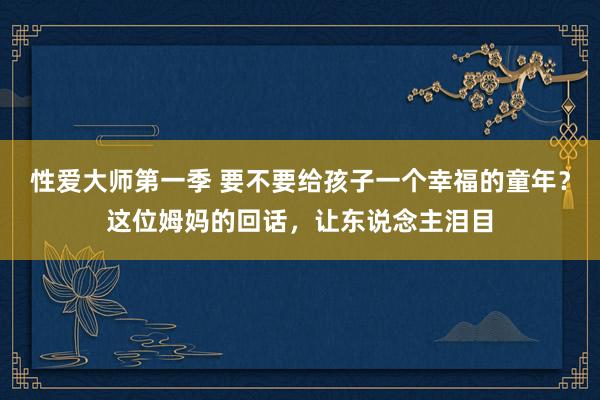 性爱大师第一季 要不要给孩子一个幸福的童年？这位姆妈的回话，让东说念主泪目