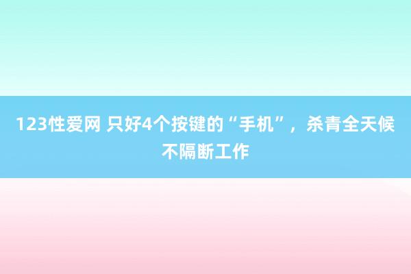 123性爱网 只好4个按键的“手机”，杀青全天候不隔断工作