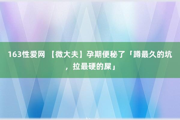 163性爱网 【微大夫】孕期便秘了「蹲最久的坑，拉最硬的屎」