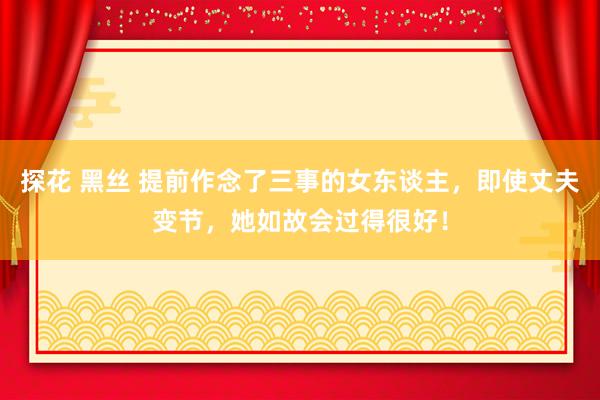 探花 黑丝 提前作念了三事的女东谈主，即使丈夫变节，她如故会过得很好！