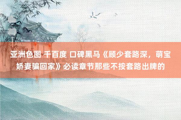 亚洲色图 千百度 口碑黑马《顾少套路深，萌宝娇妻骗回家》必读章节那些不按套路出牌的