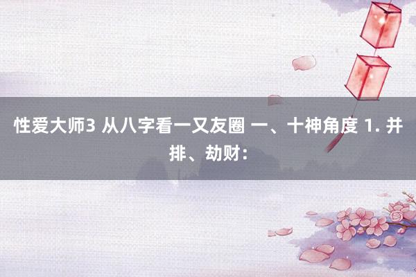 性爱大师3 从八字看一又友圈 一、十神角度 1. 并排、劫财：