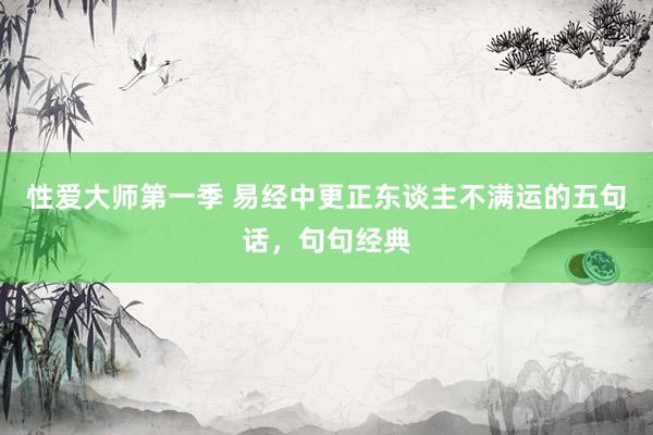 性爱大师第一季 易经中更正东谈主不满运的五句话，句句经典