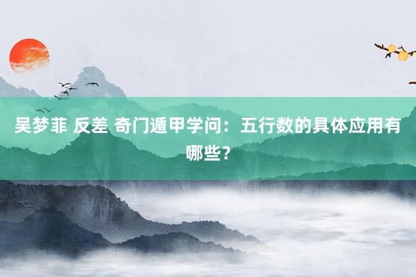 吴梦菲 反差 奇门遁甲学问：五行数的具体应用有哪些？