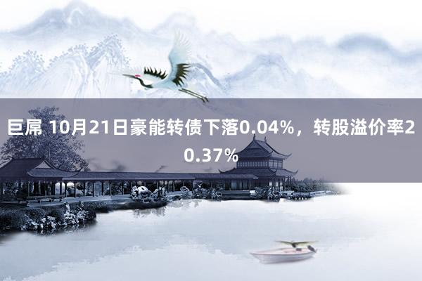 巨屌 10月21日豪能转债下落0.04%，转股溢价率20.37%