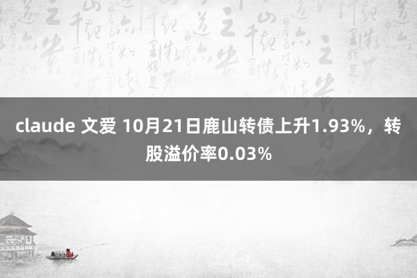 claude 文爱 10月21日鹿山转债上升1.93%，转股溢价率0.03%