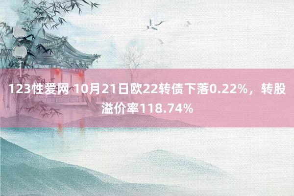 123性爱网 10月21日欧22转债下落0.22%，转股溢价率118.74%