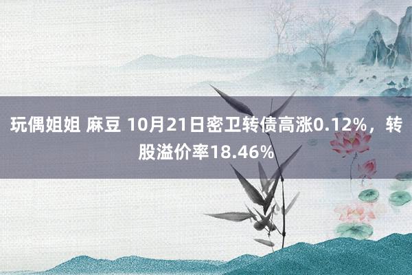 玩偶姐姐 麻豆 10月21日密卫转债高涨0.12%，转股溢价率18.46%