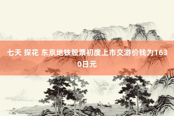 七天 探花 东京地铁股票初度上市交游价钱为1630日元