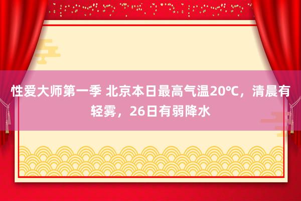 性爱大师第一季 北京本日最高气温20℃，清晨有轻雾，26日有弱降水