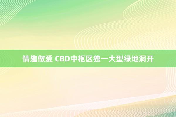 情趣做爱 CBD中枢区独一大型绿地洞开