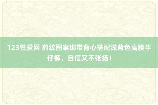 123性爱网 豹纹图案绑带背心搭配浅蓝色高腰牛仔裤，自信又不张扬！