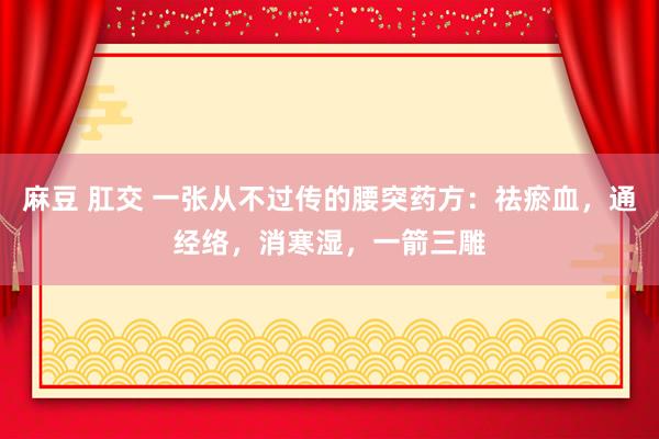 麻豆 肛交 一张从不过传的腰突药方：祛瘀血，通经络，消寒湿，一箭三雕