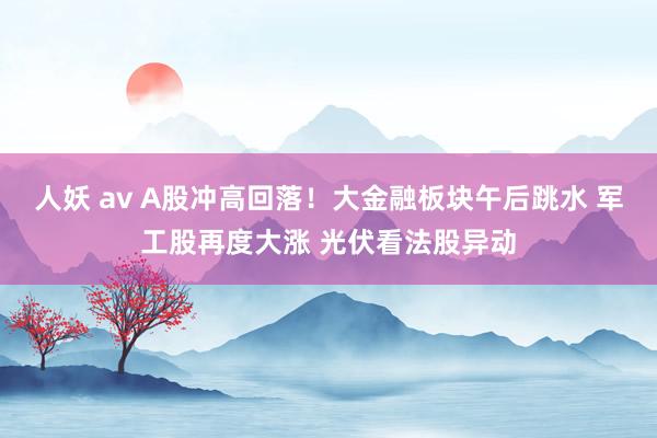 人妖 av A股冲高回落！大金融板块午后跳水 军工股再度大涨 光伏看法股异动