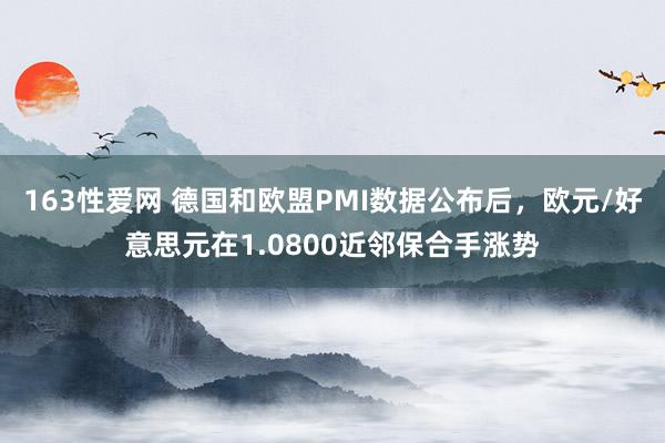 163性爱网 德国和欧盟PMI数据公布后，欧元/好意思元在1.0800近邻保合手涨势