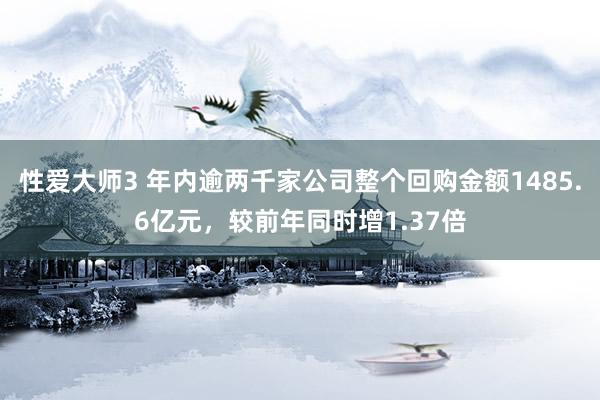 性爱大师3 年内逾两千家公司整个回购金额1485.6亿元，较前年同时增1.37倍