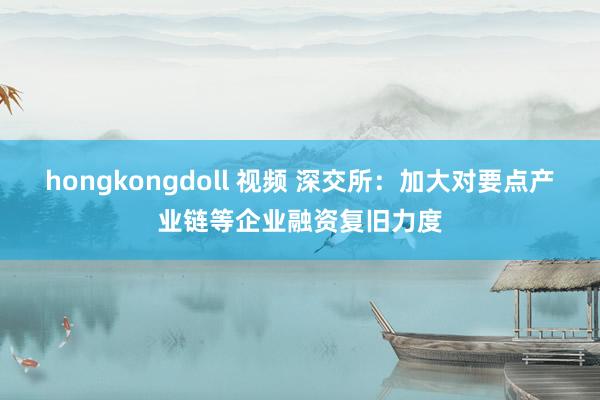 hongkongdoll 视频 深交所：加大对要点产业链等企业融资复旧力度