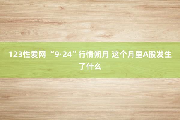 123性爱网 “9·24”行情朔月 这个月里A股发生了什么