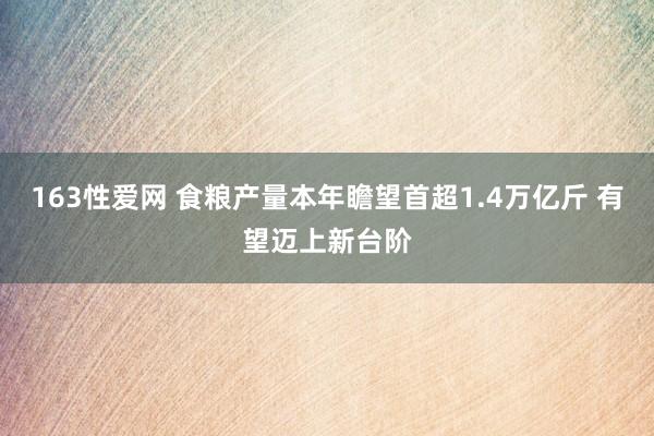 163性爱网 食粮产量本年瞻望首超1.4万亿斤 有望迈上新台阶