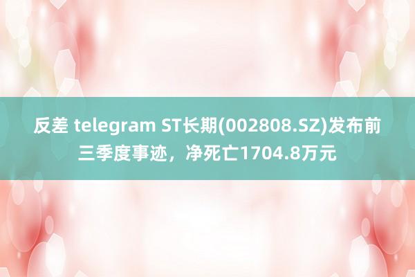 反差 telegram ST长期(002808.SZ)发布前三季度事迹，净死亡1704.8万元