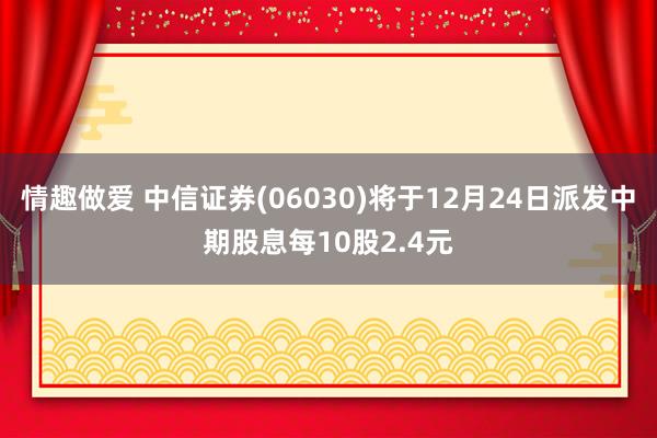 情趣做爱 中信证券(06030)将于12月24日派发中期股息每10股2.4元