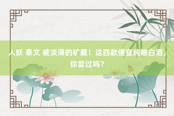 人妖 泰文 被淡薄的矿藏！这四款便宜纯粮白酒，你尝过吗？