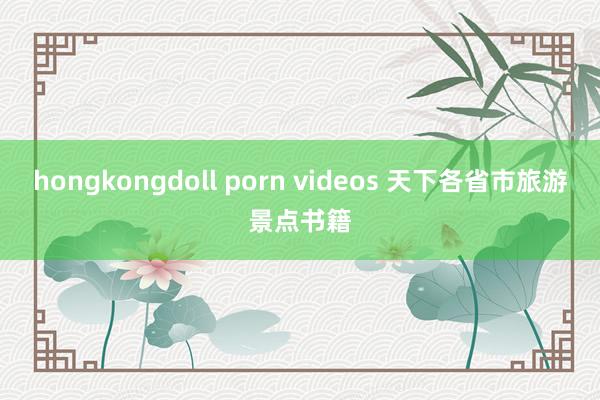 hongkongdoll porn videos 天下各省市旅游景点书籍