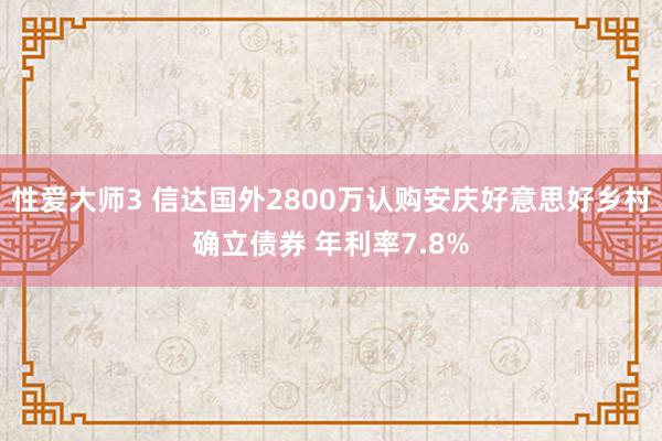 性爱大师3 信达国外2800万认购安庆好意思好乡村确立债券 年利率7.8%