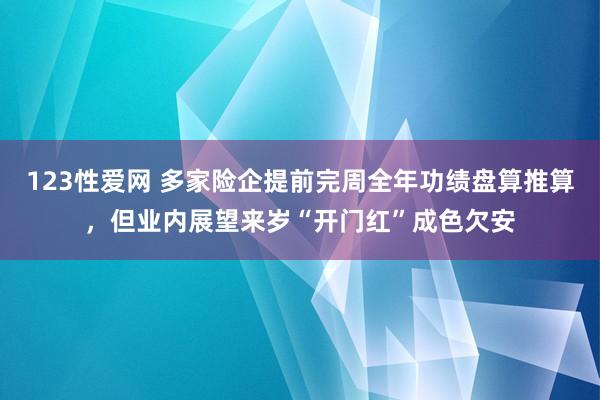 123性爱网 多家险企提前完周全年功绩盘算推算，但业内展望来岁“开门红”成色欠安