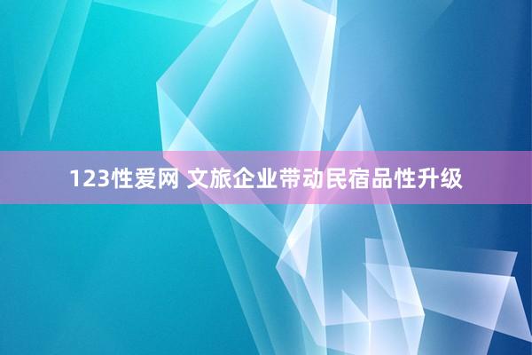 123性爱网 文旅企业带动民宿品性升级