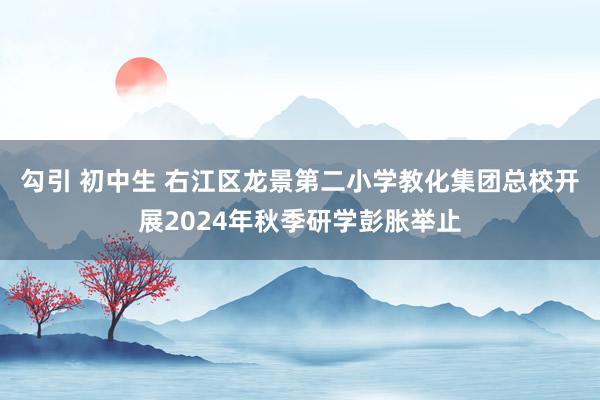 勾引 初中生 右江区龙景第二小学教化集团总校开展2024年秋季研学彭胀举止