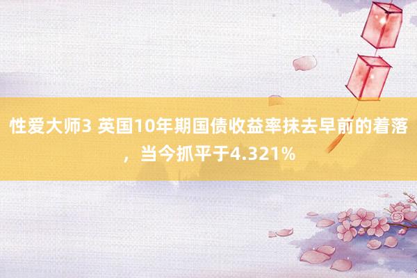 性爱大师3 英国10年期国债收益率抹去早前的着落，当今抓平于4.321%