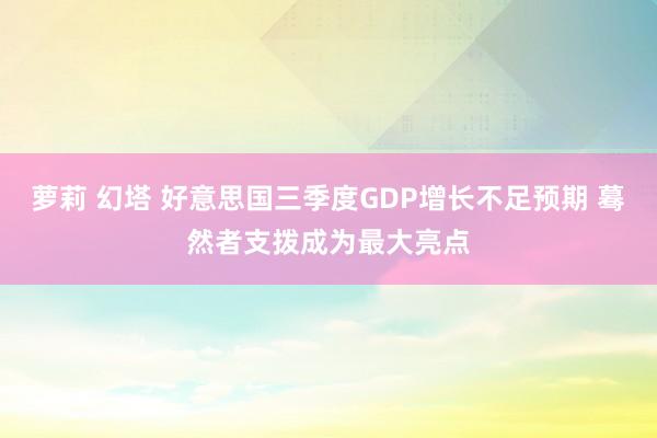 萝莉 幻塔 好意思国三季度GDP增长不足预期 蓦然者支拨成为最大亮点