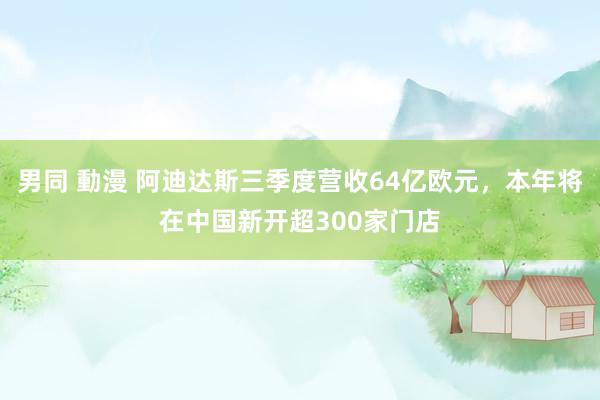 男同 動漫 阿迪达斯三季度营收64亿欧元，本年将在中国新开超300家门店