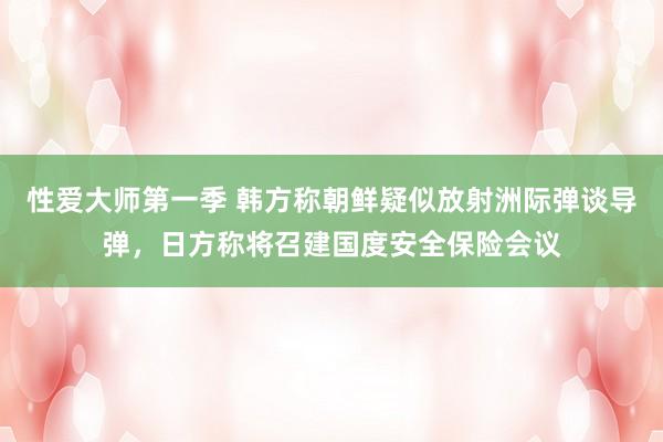 性爱大师第一季 韩方称朝鲜疑似放射洲际弹谈导弹，日方称将召建国度安全保险会议