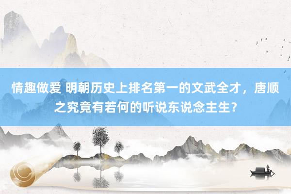 情趣做爱 明朝历史上排名第一的文武全才，唐顺之究竟有若何的听说东说念主生？