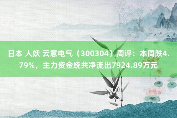 日本 人妖 云意电气（300304）周评：本周跌4.79%，主力资金统共净流出7924.89万元