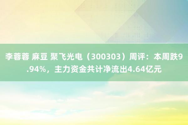 李蓉蓉 麻豆 聚飞光电（300303）周评：本周跌9.94%，主力资金共计净流出4.64亿元