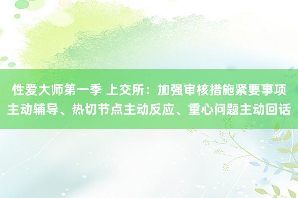 性爱大师第一季 上交所：加强审核措施紧要事项主动辅导、热切节点主动反应、重心问题主动回话