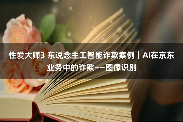 性爱大师3 东说念主工智能诈欺案例｜AI在京东业务中的诈欺——图像识别