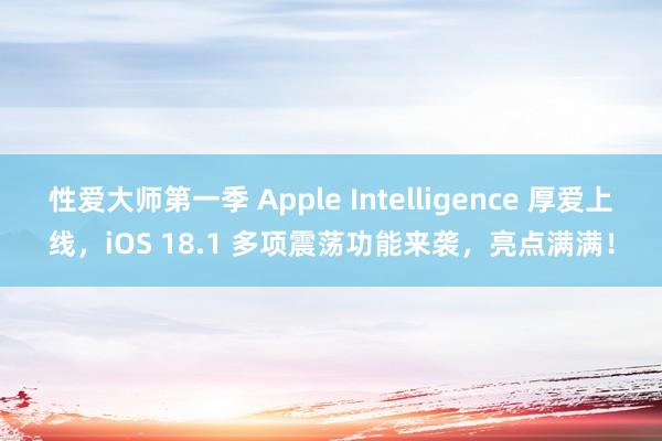 性爱大师第一季 Apple Intelligence 厚爱上线，iOS 18.1 多项震荡功能来袭，亮点满满！